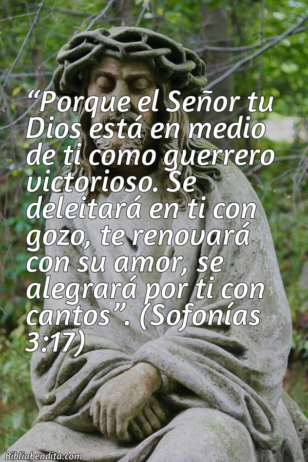 Mejores Versículos de la Biblia sobre Dios: Porque el Señor tu Dios está en medio de ti como guerrero victorioso. Se deleitará en ti con gozo, te renovará con su amor, se alegrará por ti con cantos. Sofonías 3:17