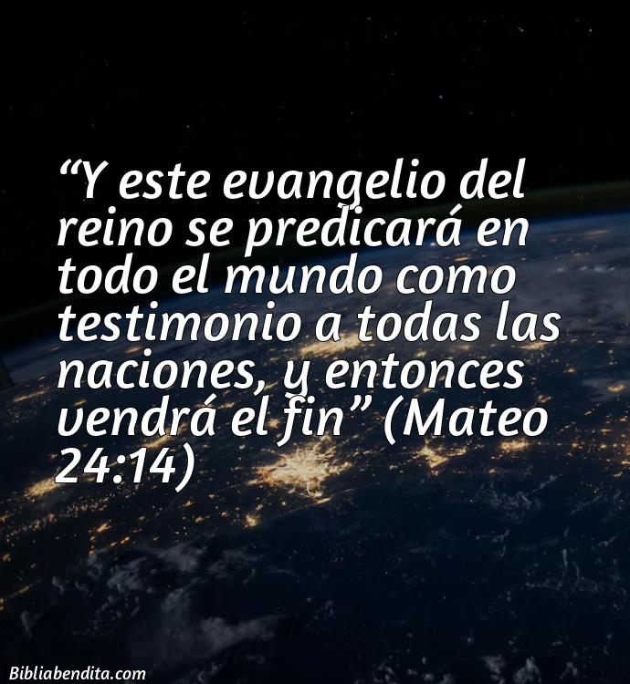 Mejores Versículos de la Biblia sobre el Fin del Mundo: Y este evangelio del reino se predicará en todo el mundo como testimonio a todas las naciones, y entonces vendrá el fin Mateo 24:14