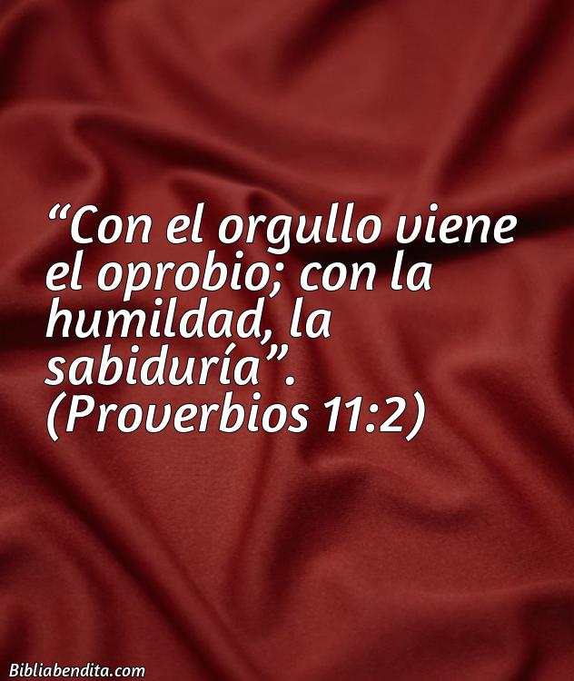 Mejores versículos de la Biblia sobre la Sabiduría: Con el orgullo viene el oprobio; con la humildad, la sabiduría.    Proverbios 11:2