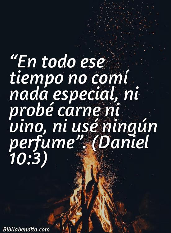 Mejores versículos en la Biblia sobre el Ayuno: En todo ese tiempo no comí nada especial, ni probé carne ni vino, ni usé ningún perfume. Daniel 10:3